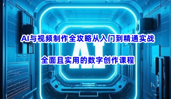 AI与视频制作全攻略从入门到精通实战，全面且实用的数字创作课程-鸿雁学习网