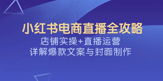 （14410期）小红书电商直播全攻略，店铺实操+直播运营，详解爆款文案与封面制作-鸿雁学习网