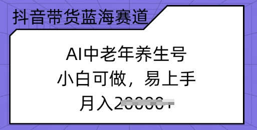 抖音带货蓝海赛道，AI中老年养生号，小白可做，易上手，月入过w-鸿雁学习网